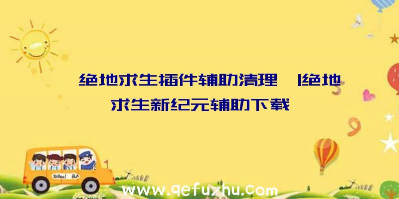 「绝地求生插件辅助清理」|绝地求生新纪元辅助下载